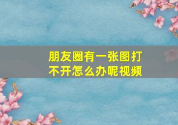 朋友圈有一张图打不开怎么办呢视频