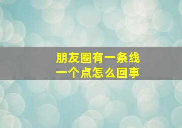 朋友圈有一条线一个点怎么回事