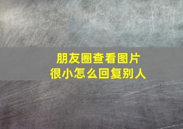 朋友圈查看图片很小怎么回复别人