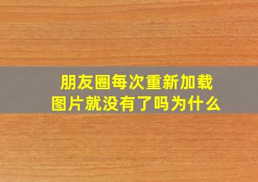 朋友圈每次重新加载图片就没有了吗为什么