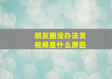 朋友圈没办法发视频是什么原因