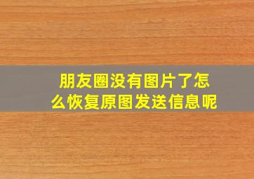 朋友圈没有图片了怎么恢复原图发送信息呢