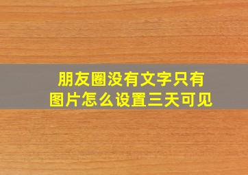 朋友圈没有文字只有图片怎么设置三天可见