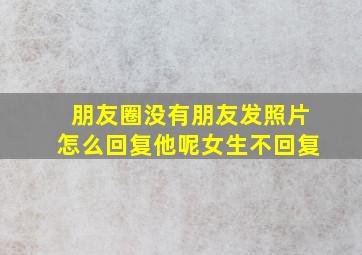 朋友圈没有朋友发照片怎么回复他呢女生不回复