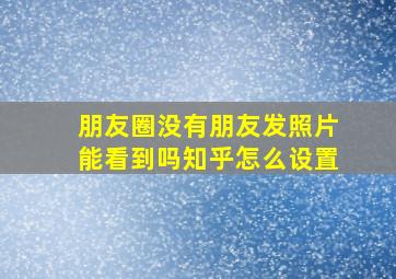 朋友圈没有朋友发照片能看到吗知乎怎么设置