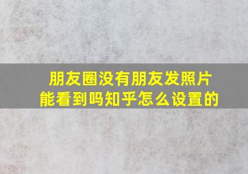 朋友圈没有朋友发照片能看到吗知乎怎么设置的