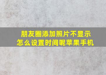 朋友圈添加照片不显示怎么设置时间呢苹果手机