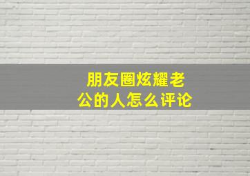 朋友圈炫耀老公的人怎么评论