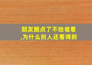 朋友圈点了不给谁看,为什么别人还看得到