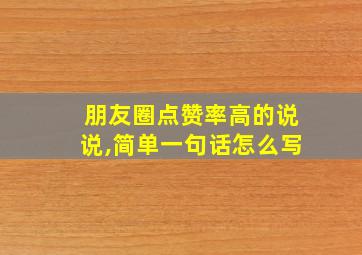 朋友圈点赞率高的说说,简单一句话怎么写