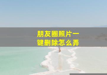 朋友圈照片一键删除怎么弄