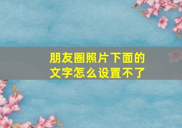 朋友圈照片下面的文字怎么设置不了