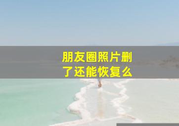 朋友圈照片删了还能恢复么