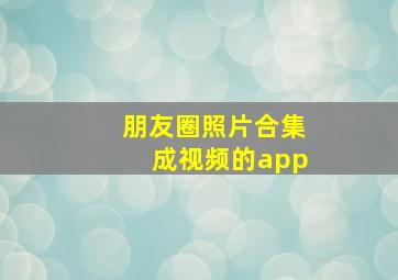 朋友圈照片合集成视频的app