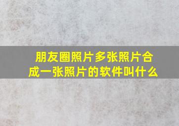 朋友圈照片多张照片合成一张照片的软件叫什么