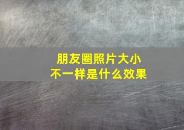 朋友圈照片大小不一样是什么效果