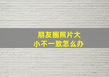 朋友圈照片大小不一致怎么办