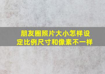 朋友圈照片大小怎样设定比例尺寸和像素不一样