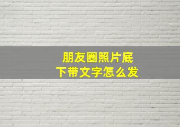 朋友圈照片底下带文字怎么发