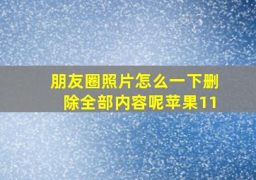 朋友圈照片怎么一下删除全部内容呢苹果11