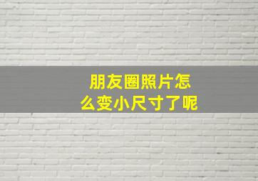 朋友圈照片怎么变小尺寸了呢