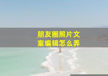 朋友圈照片文案编辑怎么弄