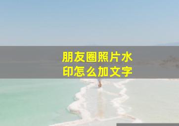 朋友圈照片水印怎么加文字