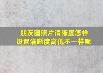 朋友圈照片清晰度怎样设置清晰度高低不一样呢