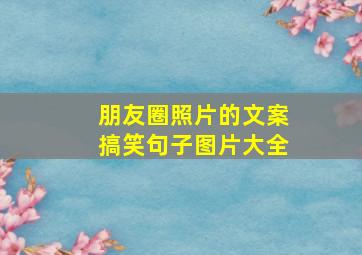 朋友圈照片的文案搞笑句子图片大全