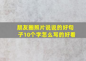 朋友圈照片说说的好句子10个字怎么写的好看