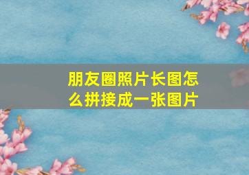 朋友圈照片长图怎么拼接成一张图片