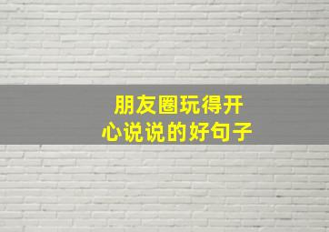 朋友圈玩得开心说说的好句子