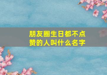 朋友圈生日都不点赞的人叫什么名字