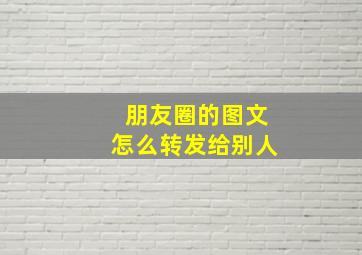 朋友圈的图文怎么转发给别人