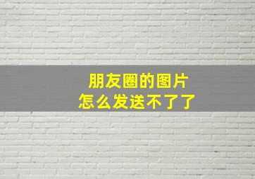 朋友圈的图片怎么发送不了了