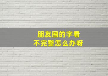 朋友圈的字看不完整怎么办呀