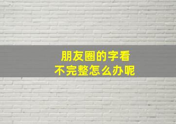 朋友圈的字看不完整怎么办呢