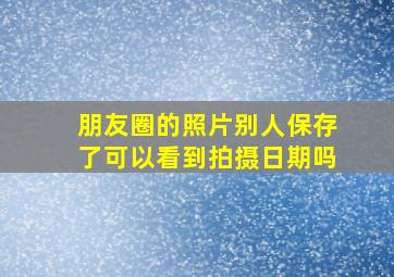 朋友圈的照片别人保存了可以看到拍摄日期吗