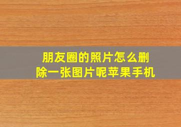 朋友圈的照片怎么删除一张图片呢苹果手机