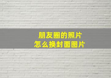 朋友圈的照片怎么换封面图片