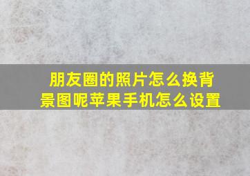 朋友圈的照片怎么换背景图呢苹果手机怎么设置