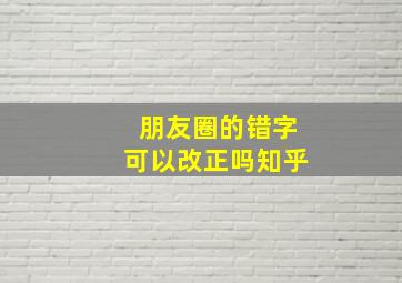 朋友圈的错字可以改正吗知乎