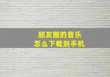 朋友圈的音乐怎么下载到手机