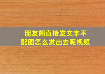 朋友圈直接发文字不配图怎么发出去呢视频