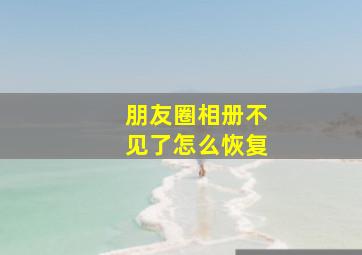 朋友圈相册不见了怎么恢复