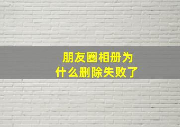 朋友圈相册为什么删除失败了