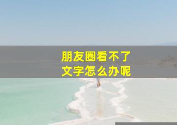 朋友圈看不了文字怎么办呢