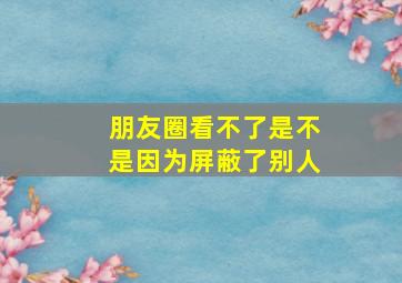 朋友圈看不了是不是因为屏蔽了别人