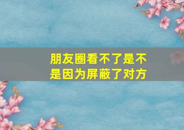 朋友圈看不了是不是因为屏蔽了对方