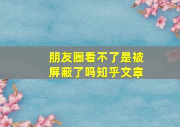 朋友圈看不了是被屏蔽了吗知乎文章